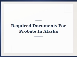 Alaska Probate: Required Documents and Forms