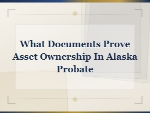 Documents That Prove Asset Ownership in Alaska Probate