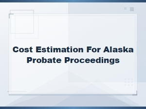 Estimating Costs for Alaska Probate Court Proceedings