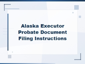 Alaska Executor's Guide to Filing Probate Documents