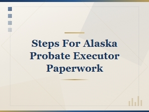 Alaska Probate: Essential Executor Paperwork Steps