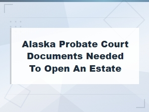 Alaska Probate Court Documents Needed to Open an Estate