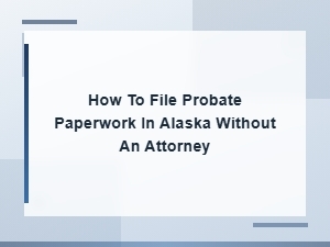 Filing Probate Paperwork in Alaska Without an Attorney